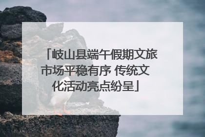岐山县端午假期文旅市场平稳有序 传统文化活动亮点纷呈