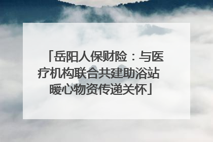 岳阳人保财险：与医疗机构联合共建助浴站 暖心物资传递关怀