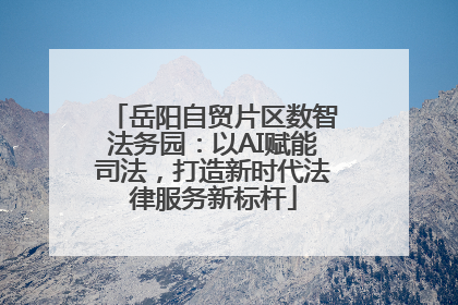 岳阳自贸片区数智法务园：以AI赋能司法，打造新时代法律服务新标杆