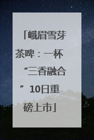 峨眉雪芽茶啤：一杯“三香融合”10日重磅上市