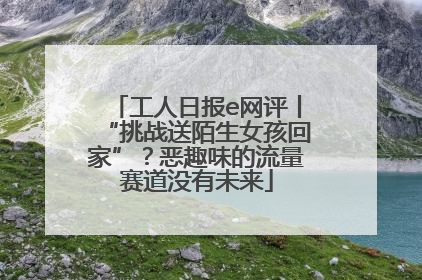 工人日报e网评丨“挑战送陌生女孩回家”？恶趣味的流量赛道没有未来