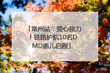 常州站：爱心接力！铁路护航10名DMD患儿启程