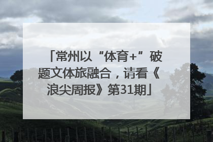 常州以“体育+”破题文体旅融合，请看《浪尖周报》第31期