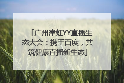 广州津虹YY直播生态大会：携手百度，共筑健康直播新生态