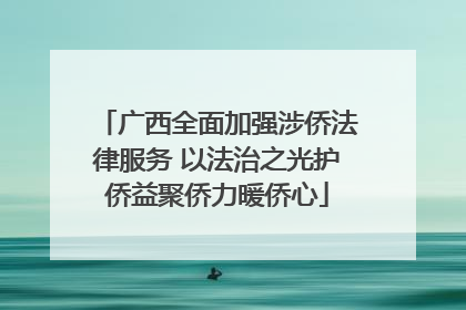 广西全面加强涉侨法律服务 以法治之光护侨益聚侨力暖侨心