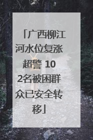 广西柳江河水位复涨超警 102名被困群众已安全转移