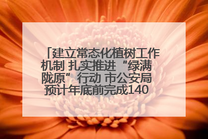 建立常态化植树工作机制 扎实推进“绿满陇原”行动 市公安局预计年底前完成1402亩绿化任务