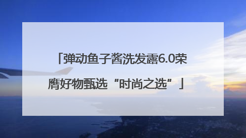 弹动鱼子酱洗发露6.0荣膺好物甄选“时尚之选”