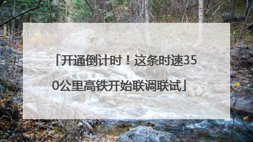 开通倒计时！这条时速350公里高铁开始联调联试