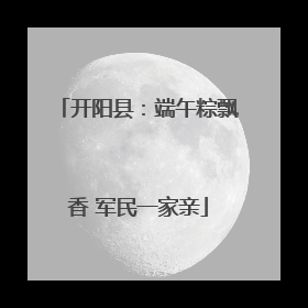 开阳县：端午粽飘香 军民一家亲