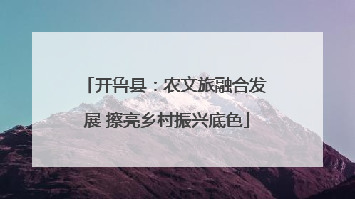 开鲁县：农文旅融合发展 擦亮乡村振兴底色