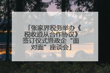 张家界税务举办《税收遵从合作协议》签订仪式暨政企“面对面”座谈会