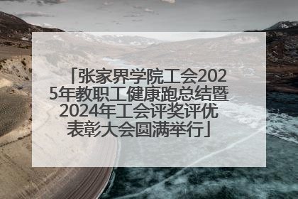 张家界学院工会2025年教职工健康跑总结暨2024年工会评奖评优表彰大会圆满举行