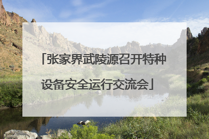 张家界武陵源召开特种设备安全运行交流会