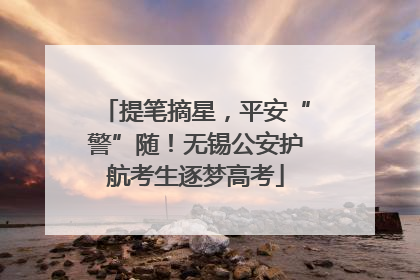 提笔摘星，平安“警”随！无锡公安护航考生逐梦高考