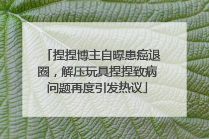 捏捏博主自曝患癌退圈，解压玩具捏捏致病问题再度引发热议