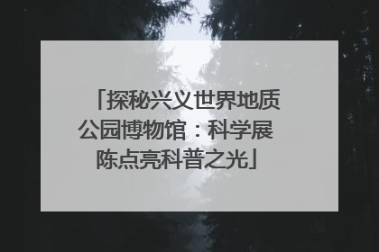 探秘兴义世界地质公园博物馆：科学展陈点亮科普之光
