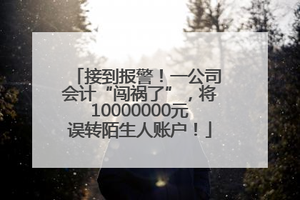 接到报警！一公司会计“闯祸了”，将10000000元误转陌生人账户！