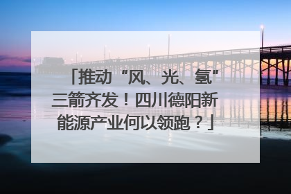 推动“风、光、氢”三箭齐发！四川德阳新能源产业何以领跑？
