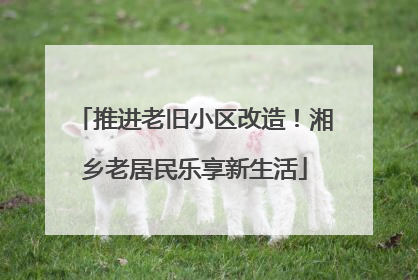 推进老旧小区改造！湘乡老居民乐享新生活