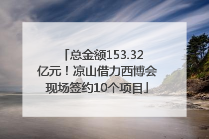总金额153.32亿元！凉山借力西博会现场签约10个项目