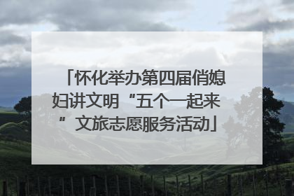 怀化举办第四届俏媳妇讲文明“五个一起来”文旅志愿服务活动
