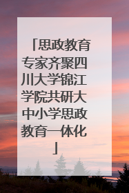 思政教育专家齐聚四川大学锦江学院共研大中小学思政教育一体化