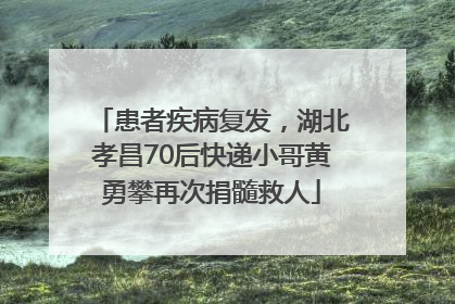 患者疾病复发，湖北孝昌70后快递小哥黄勇攀再次捐髓救人