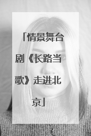 情景舞台剧《长路当歌》走进北京