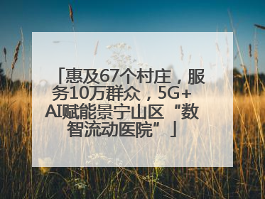 惠及67个村庄，服务10万群众，5G+AI赋能景宁山区“数智流动医院”