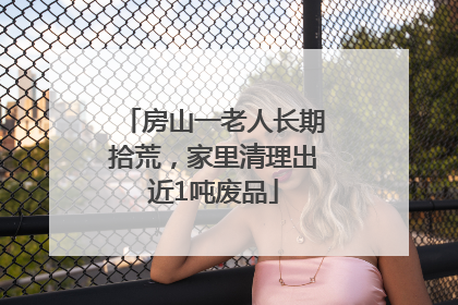 房山一老人长期拾荒，家里清理出近1吨废品