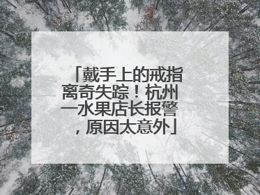 戴手上的戒指离奇失踪！杭州一水果店长报警，原因太意外