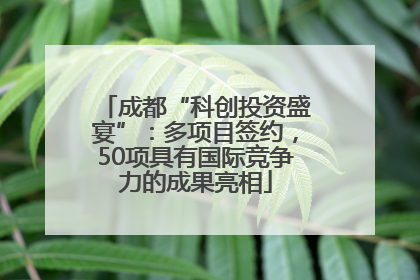 成都“科创投资盛宴”：多项目签约，50项具有国际竞争力的成果亮相
