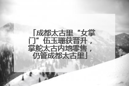 成都太古里“女掌门”伍玉珊获晋升，掌舵太古内地零售，仍管成都太古里