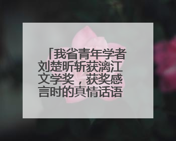 我省青年学者刘楚昕斩获漓江文学奖，获奖感言时的真情话语感动全国网友——如果有一天我的书获奖了，我一定要把我们的故事说出来