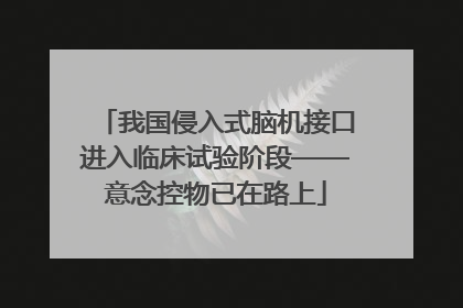 我国侵入式脑机接口进入临床试验阶段——意念控物已在路上