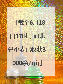 截至6月18日17时，河北省小麦已收获3000余万亩