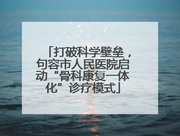 打破科学壁垒，句容市人民医院启动“骨科康复一体化”诊疗模式