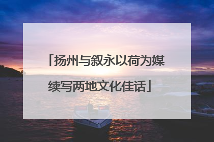 扬州与叙永以荷为媒续写两地文化佳话