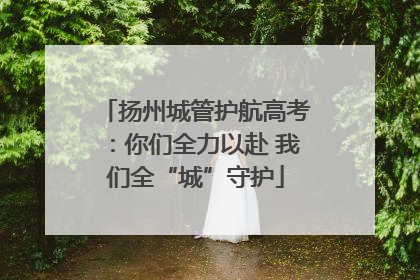 扬州城管护航高考：你们全力以赴 我们全“城”守护