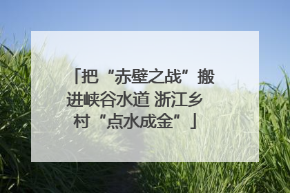 把“赤壁之战”搬进峡谷水道 浙江乡村“点水成金”
