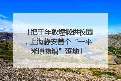 把千年敦煌搬进校园，上海静安首个“一平米博物馆”落地