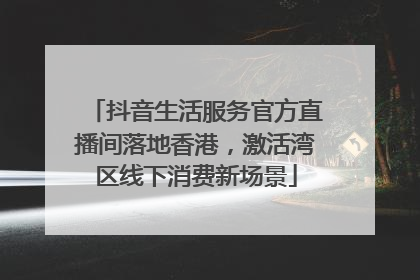 抖音生活服务官方直播间落地香港，激活湾区线下消费新场景