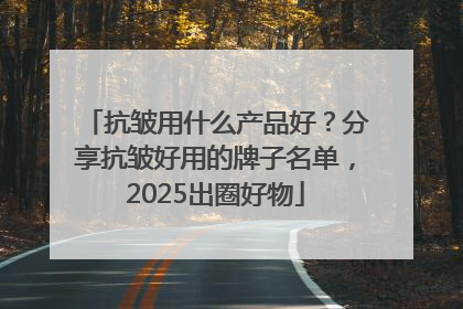 抗皱用什么产品好？分享抗皱好用的牌子名单，2025出圈好物