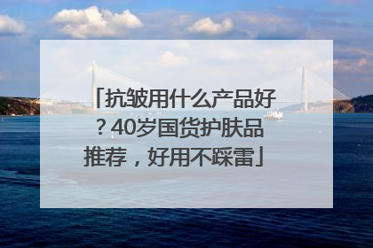 抗皱用什么产品好?40岁国货护肤品推荐,好用不踩雷