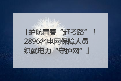 护航青春“赶考路”！2896名电网保障人员织就电力“守护网”