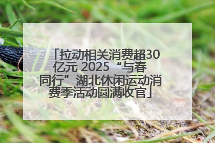 拉动相关消费超30亿元 2025“与春同行”湖北休闲运动消费季活动圆满收官