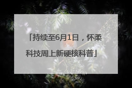 持续至6月1日，怀柔科技周上新硬核科普