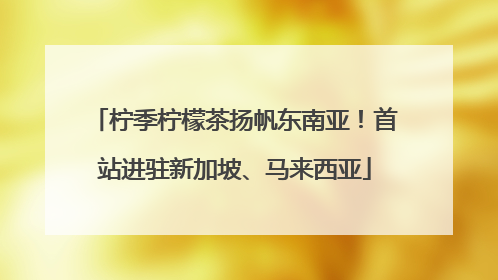 柠季柠檬茶扬帆东南亚！首站进驻新加坡、马来西亚