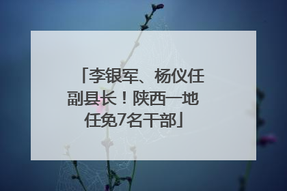 李银军、杨仪任副县长！陕西一地任免7名干部